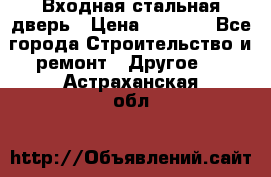 Входная стальная дверь › Цена ­ 4 500 - Все города Строительство и ремонт » Другое   . Астраханская обл.